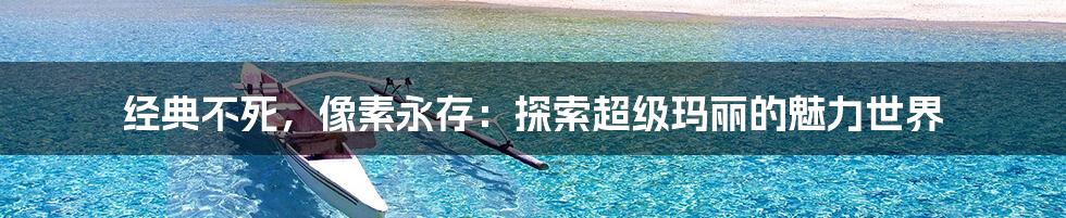 经典不死，像素永存：探索超级玛丽的魅力世界