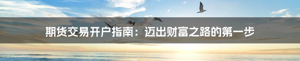 期货交易开户指南:迈出财富之路的第一步