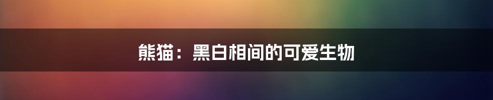 熊猫：黑白相间的可爱生物
