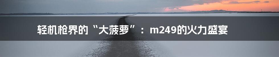 轻机枪界的“大菠萝”:m249的火力盛宴