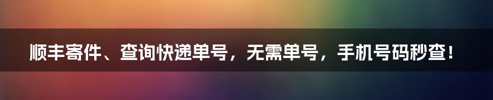 顺丰寄件、查询快递单号,无需单号,手机号码秒查!