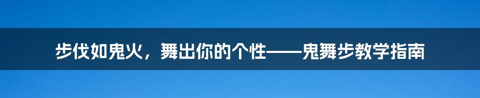 步伐如鬼火,舞出你的个性——鬼舞步教学指南