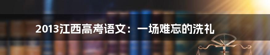 2013江西高考语文：一场难忘的洗礼