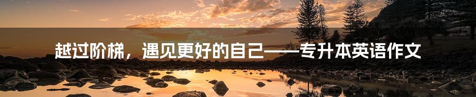 越过阶梯，遇见更好的自己——专升本英语作文