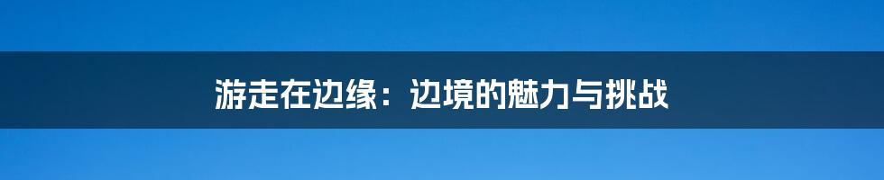 游走在边缘：边境的魅力与挑战