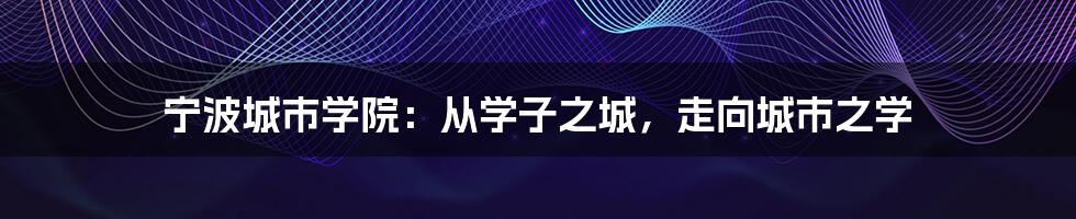 宁波城市学院:从学子之城,走向城市之学