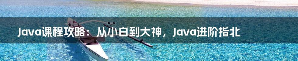 Java课程攻略：从小白到大神，Java进阶指北