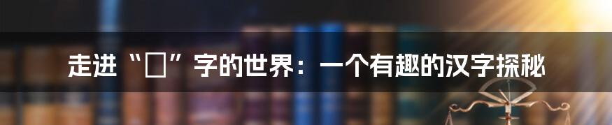 走进“拏”字的世界：一个有趣的汉字探秘