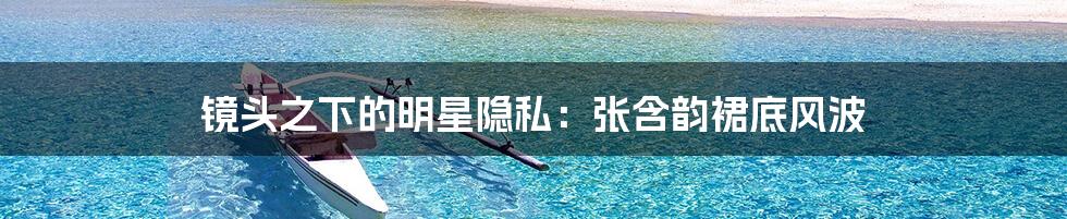 镜头之下的明星隐私:张含韵裙底风波