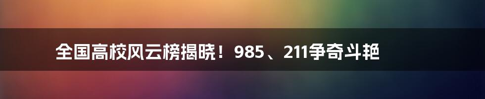 全国高校风云榜揭晓!985、211争奇斗艳