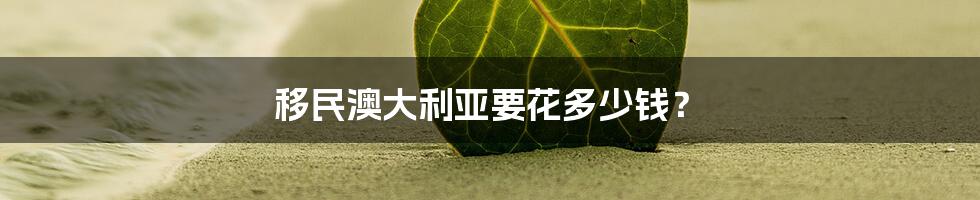 移民澳大利亚要花多少钱?