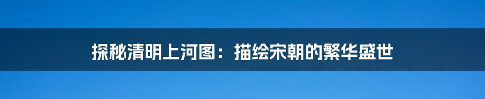 探秘清明上河图:描绘宋朝的繁华盛世
