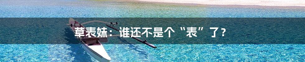 草表妹:谁还不是个“表”了?