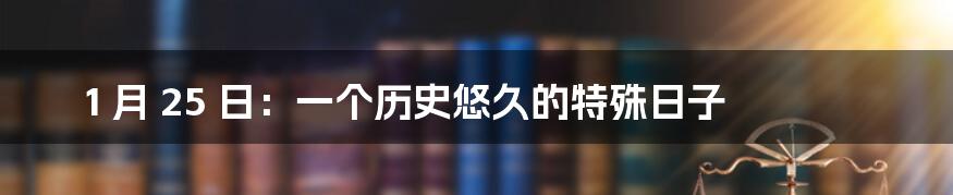 1 月 25 日:一个历史悠久的特殊日子