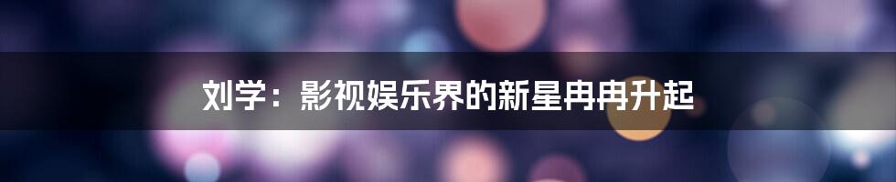 刘学:影视娱乐界的新星冉冉升起
