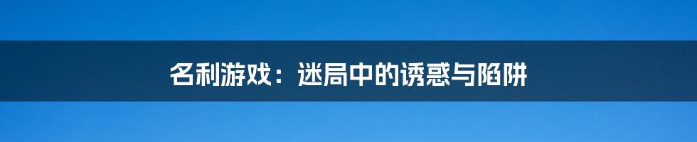 名利游戏：迷局中的诱惑与陷阱