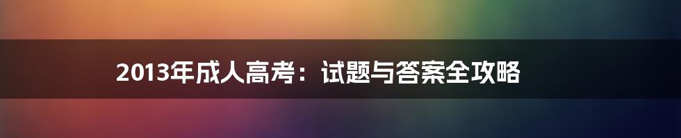 2013年成人高考：试题与答案全攻略