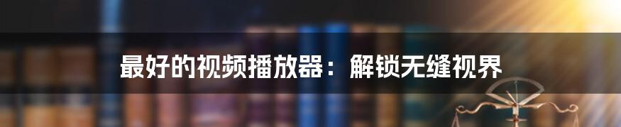 最好的视频播放器:解锁无缝视界