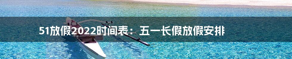 51放假2022时间表:五一长假放假安排