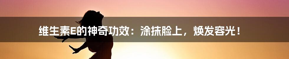 维生素E的神奇功效：涂抹脸上，焕发容光！