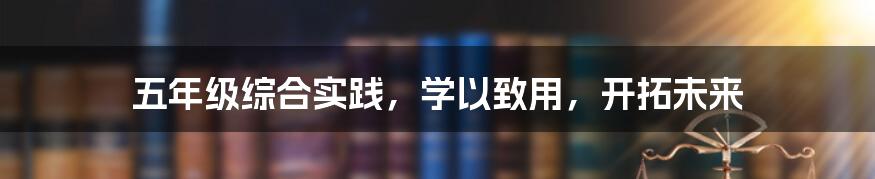 五年级综合实践,学以致用,开拓未来