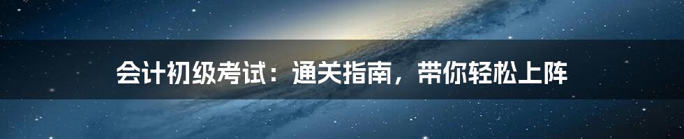 会计初级考试:通关指南,带你轻松上阵