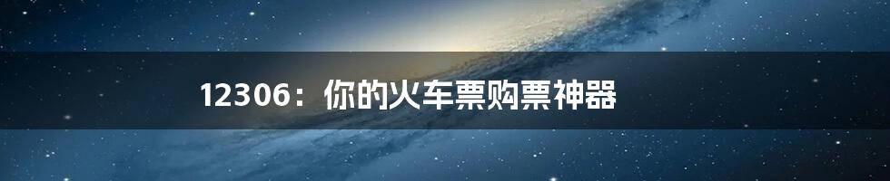 12306:你的火车票购票神器