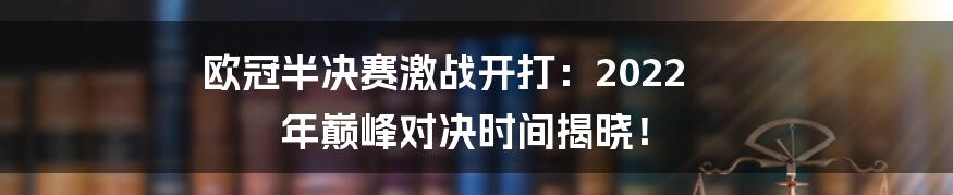 欧冠半决赛激战开打:2022 年巅峰对决时间揭晓!