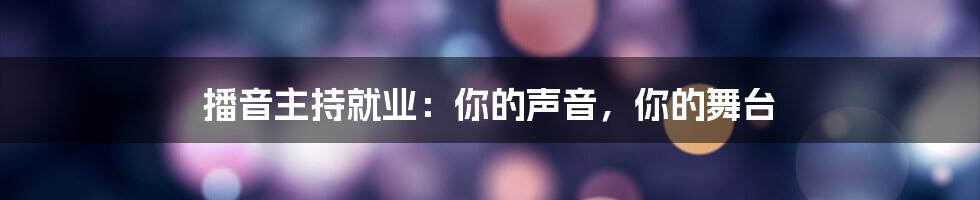 播音主持就业:你的声音,你的舞台