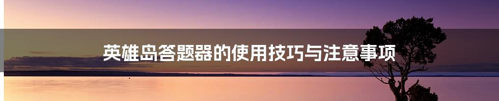 英雄岛答题器的使用技巧与注意事项