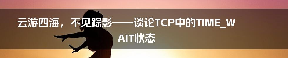 云游四海,不见踪影——谈论TCP中的TIME_WAIT状态