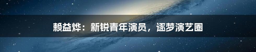 赖益烨：新锐青年演员，逐梦演艺圈