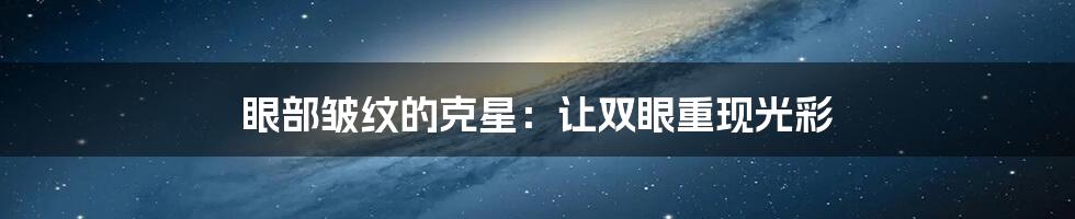 眼部皱纹的克星：让双眼重现光彩