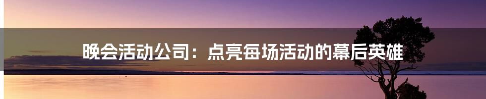 晚会活动公司:点亮每场活动的幕后英雄