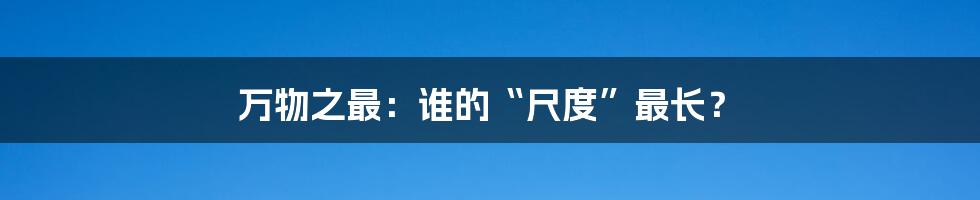 万物之最:谁的“尺度”最长?