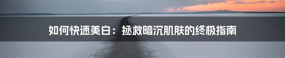 如何快速美白:拯救暗沉肌肤的终极指南