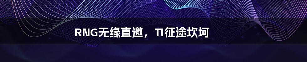 RNG无缘直邀,TI征途坎坷