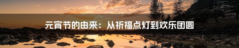 元宵节的由来:从祈福点灯到欢乐团圆