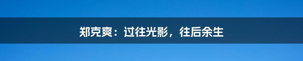 郑克爽:过往光影,往后余生