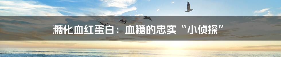 糖化血红蛋白:血糖的忠实“小侦探”