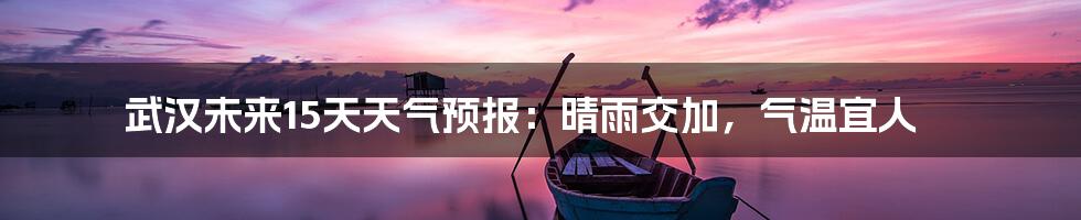 武汉未来15天天气预报:晴雨交加,气温宜人