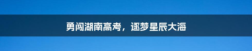 勇闯湖南高考，逐梦星辰大海