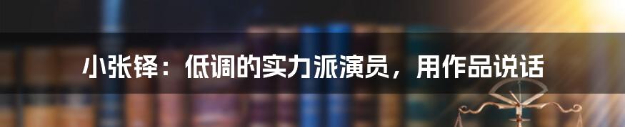 小张铎:低调的实力派演员,用作品说话
