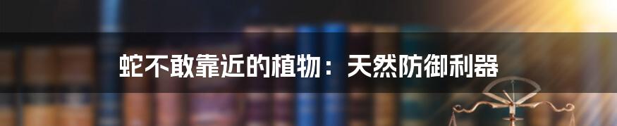蛇不敢靠近的植物:天然防御利器