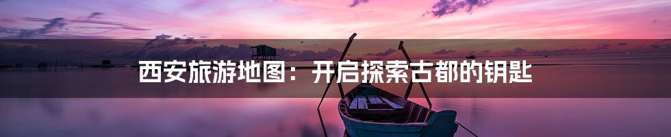 西安旅游地图：开启探索古都的钥匙