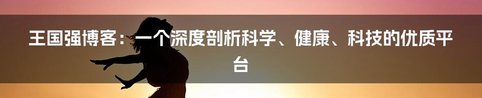 王国强博客：一个深度剖析科学、健康、科技的优质平台