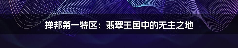 掸邦第一特区:翡翠王国中的无主之地