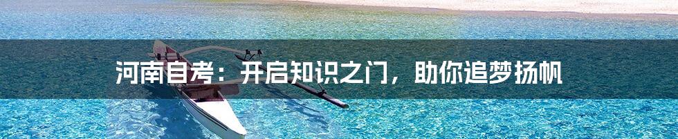 河南自考:开启知识之门,助你追梦扬帆