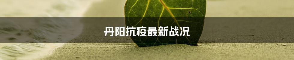 丹阳抗疫最新战况