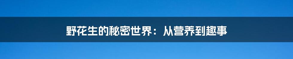 野花生的秘密世界：从营养到趣事